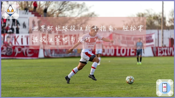 世界杯让球投注新手指南，轻松掌握投注策略与技巧