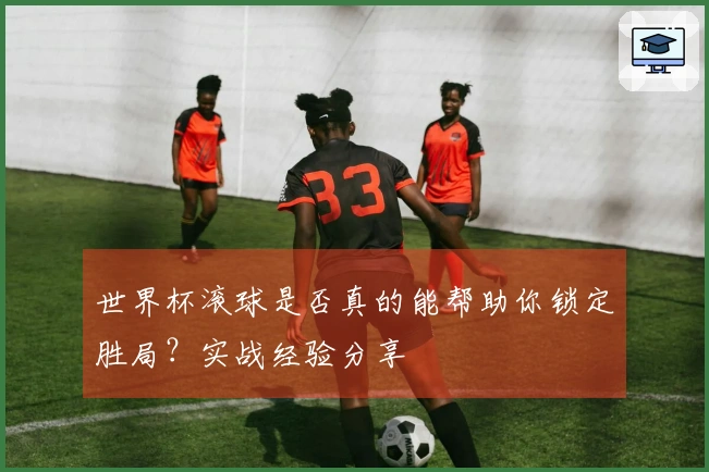 世界杯滚球是否真的能帮助你锁定胜局？实战经验分享