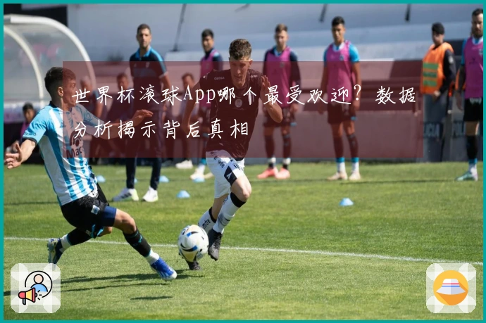 世界杯滚球App哪个最受欢迎？数据分析揭示背后真相