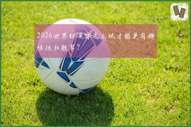 2026世界杯滚球怎么玩才能更有趣味性和胜算？