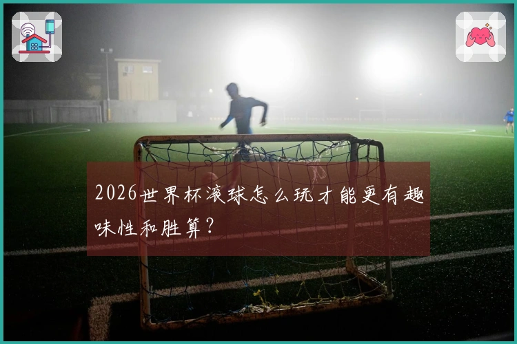 2026世界杯滚球怎么玩才能更有趣味性和胜算？