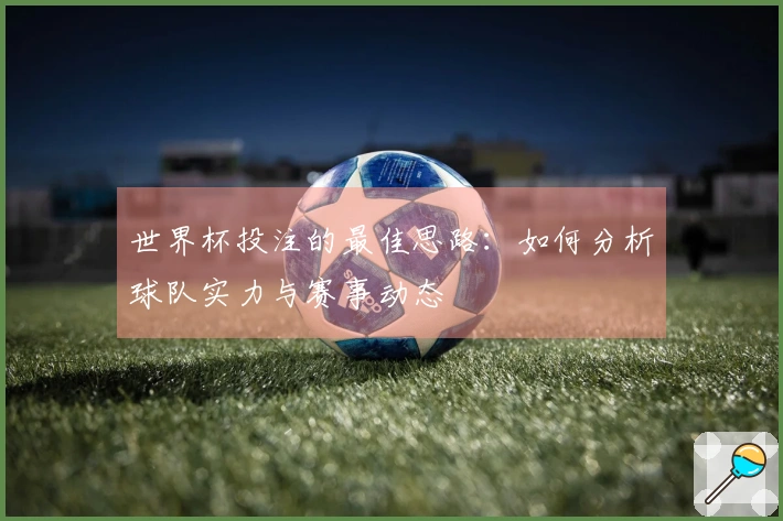 世界杯投注的最佳思路：如何分析球队实力与赛事动态