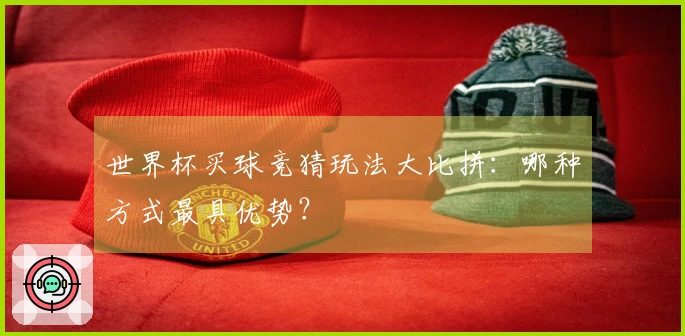 世界杯买球竞猜玩法大比拼：哪种方式最具优势？