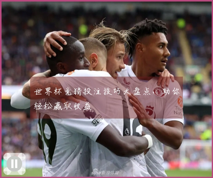世界杯竞猜投注技巧大盘点，助你轻松赢取收益