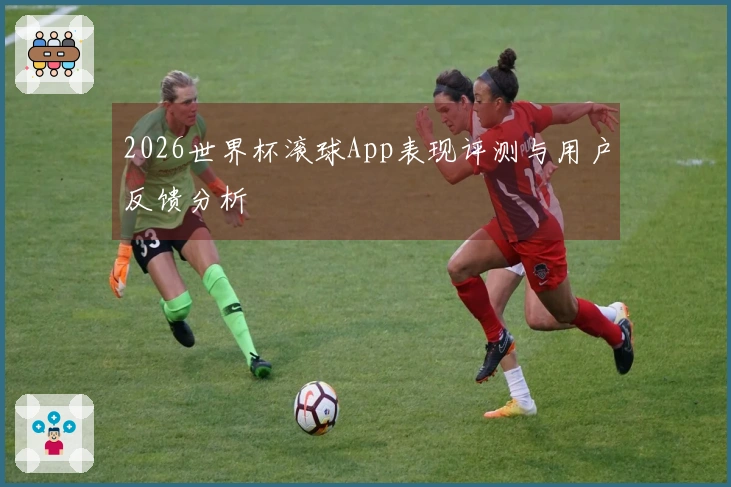 2026世界杯滚球App表现评测与用户反馈分析