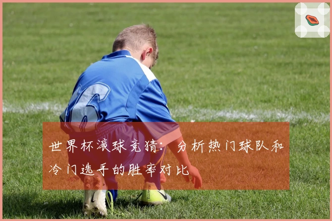 世界杯滚球竞猜：分析热门球队和冷门选手的胜率对比