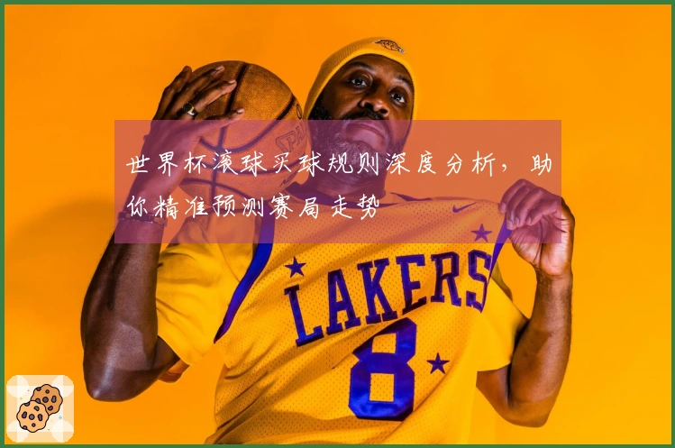 世界杯滚球买球规则深度分析，助你精准预测赛局走势