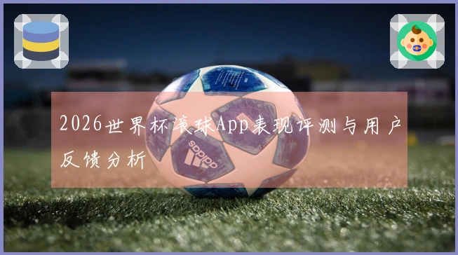 2026世界杯滚球App表现评测与用户反馈分析