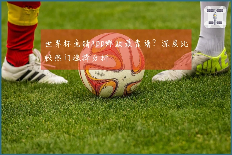 世界杯竞猜App哪款最靠谱？深度比较热门选择分析