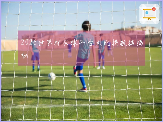 2026世界杯买球平台大比拼数据揭秘