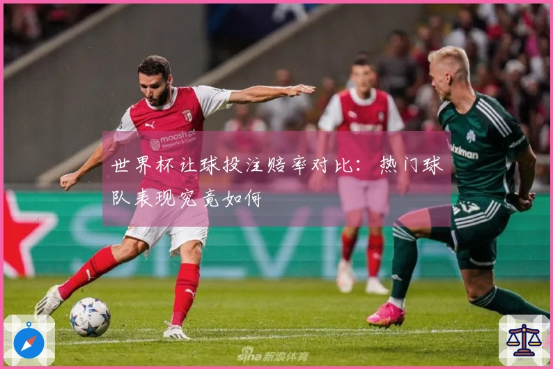 世界杯让球投注赔率对比：热门球队表现究竟如何