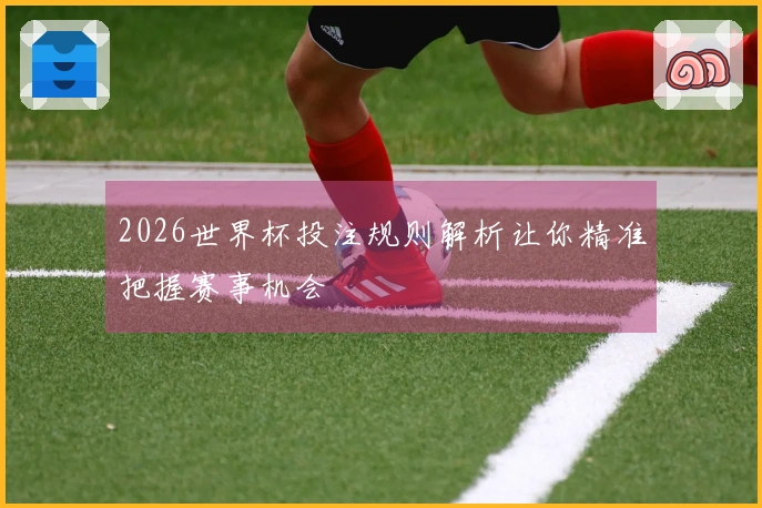 2026世界杯投注规则解析让你精准把握赛事机会